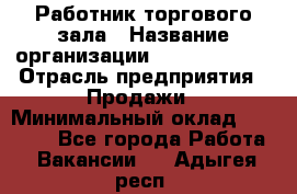 Работник торгового зала › Название организации ­ Team PRO 24 › Отрасль предприятия ­ Продажи › Минимальный оклад ­ 25 000 - Все города Работа » Вакансии   . Адыгея респ.